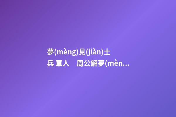夢(mèng)見(jiàn)士兵 軍人　周公解夢(mèng)之夢(mèng)到士兵 軍人